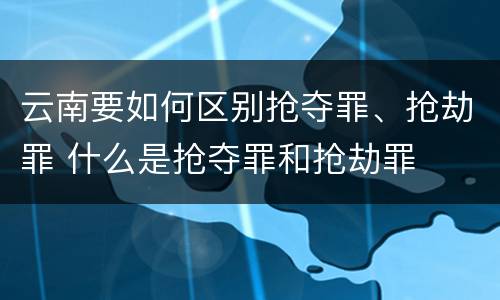 云南要如何区别抢夺罪、抢劫罪 什么是抢夺罪和抢劫罪