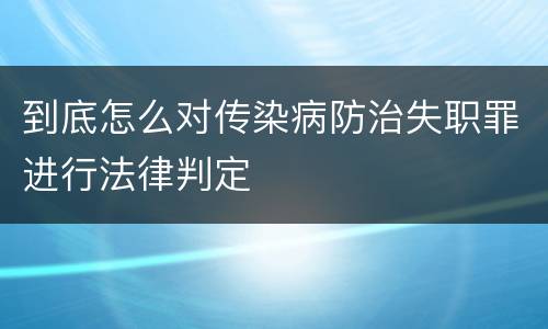到底怎么对传染病防治失职罪进行法律判定