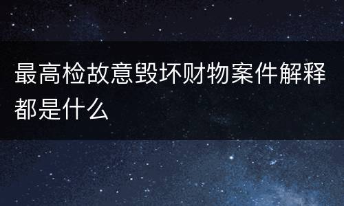 最高检故意毁坏财物案件解释都是什么
