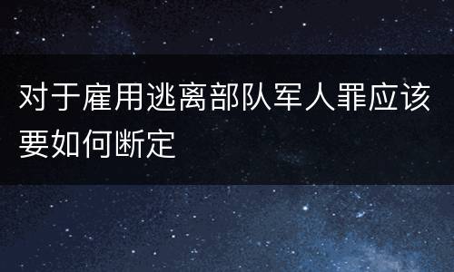 对于雇用逃离部队军人罪应该要如何断定