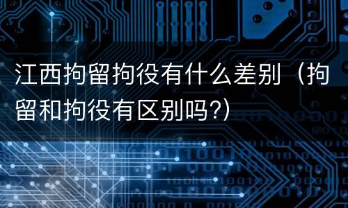 江西拘留拘役有什么差别（拘留和拘役有区别吗?）