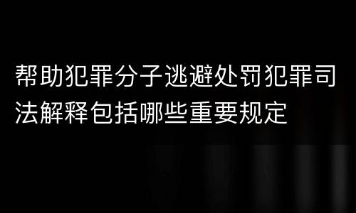 帮助犯罪分子逃避处罚犯罪司法解释包括哪些重要规定