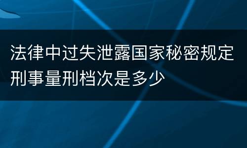 法律中过失泄露国家秘密规定刑事量刑档次是多少