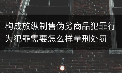 构成放纵制售伪劣商品犯罪行为犯罪需要怎么样量刑处罚