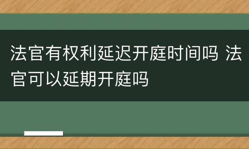 法官有权利延迟开庭时间吗 法官可以延期开庭吗
