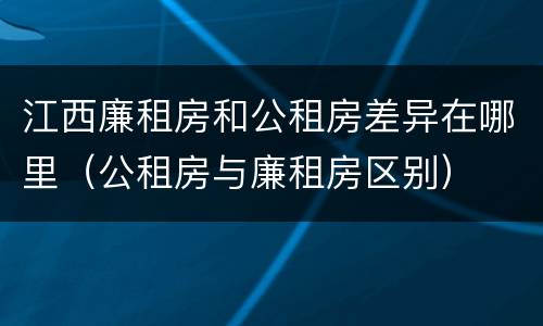 江西廉租房和公租房差异在哪里（公租房与廉租房区别）