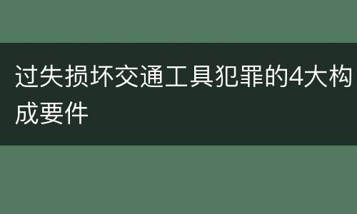 过失损坏交通工具犯罪的4大构成要件