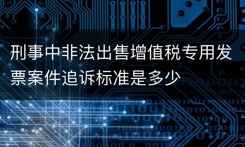 刑事中非法出售增值税专用发票案件追诉标准是多少