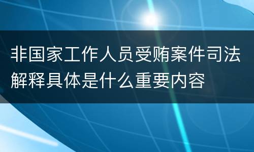 非国家工作人员受贿案件司法解释具体是什么重要内容