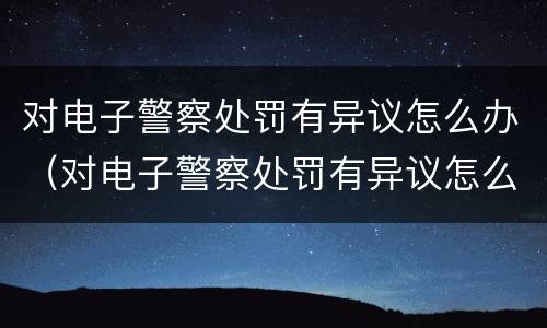 对电子警察处罚有异议怎么办（对电子警察处罚有异议怎么办呢）