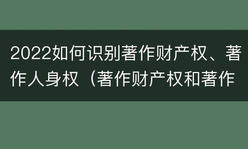 2022如何识别著作财产权、著作人身权（著作财产权和著作人身权）