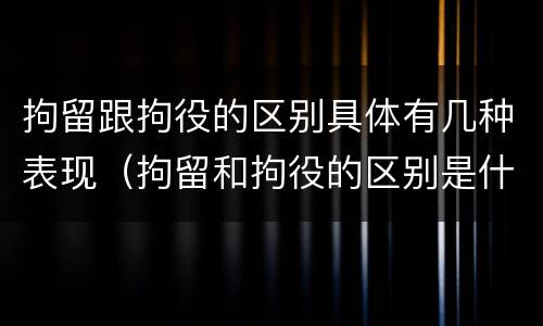 拘留跟拘役的区别具体有几种表现（拘留和拘役的区别是什么）