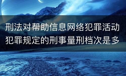 刑法对帮助信息网络犯罪活动犯罪规定的刑事量刑档次是多少