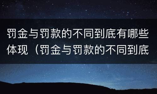 罚金与罚款的不同到底有哪些体现（罚金与罚款的不同到底有哪些体现呢）