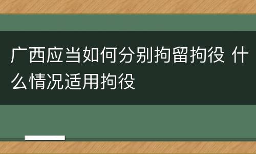 广西应当如何分别拘留拘役 什么情况适用拘役