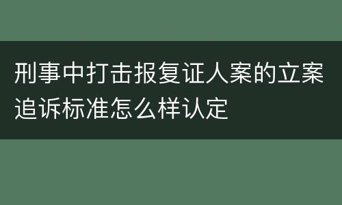 刑事中打击报复证人案的立案追诉标准怎么样认定