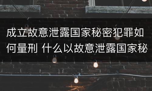 成立故意泄露国家秘密犯罪如何量刑 什么以故意泄露国家秘密罪立案