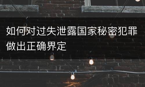 如何对过失泄露国家秘密犯罪做出正确界定