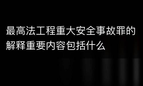 最高法工程重大安全事故罪的解释重要内容包括什么