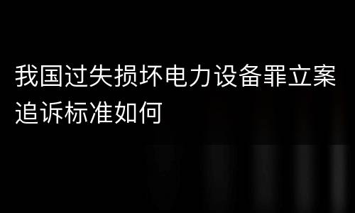 我国过失损坏电力设备罪立案追诉标准如何