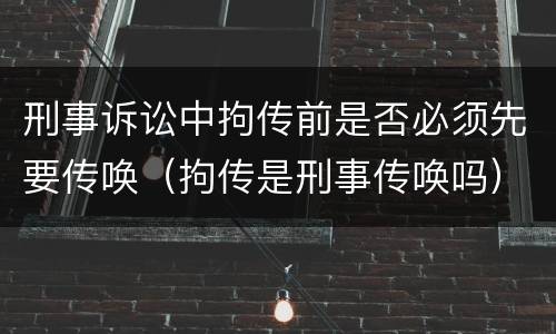 刑事诉讼中拘传前是否必须先要传唤（拘传是刑事传唤吗）