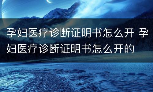 孕妇医疗诊断证明书怎么开 孕妇医疗诊断证明书怎么开的
