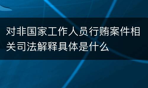对非国家工作人员行贿案件相关司法解释具体是什么
