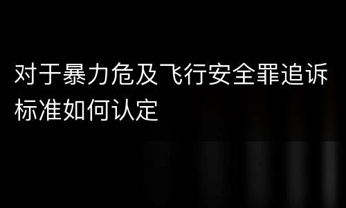对于暴力危及飞行安全罪追诉标准如何认定