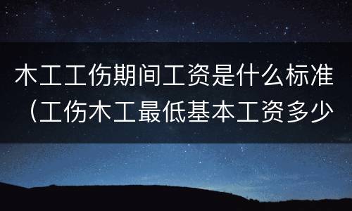 木工工伤期间工资是什么标准（工伤木工最低基本工资多少）
