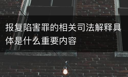 报复陷害罪的相关司法解释具体是什么重要内容