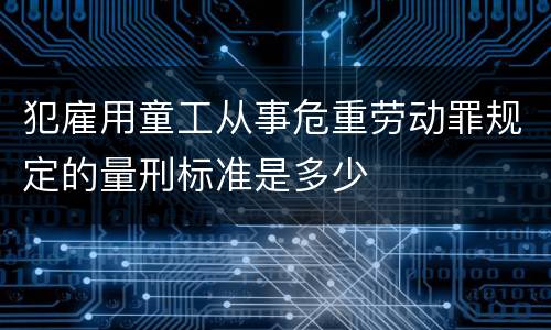犯雇用童工从事危重劳动罪规定的量刑标准是多少