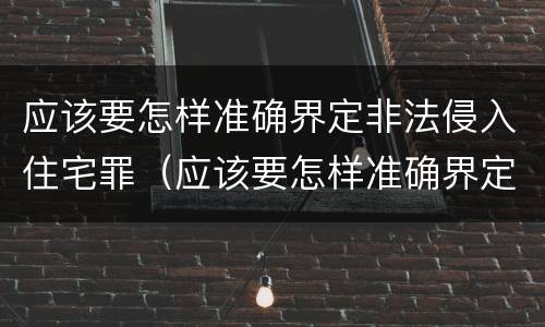 应该要怎样准确界定非法侵入住宅罪（应该要怎样准确界定非法侵入住宅罪名）