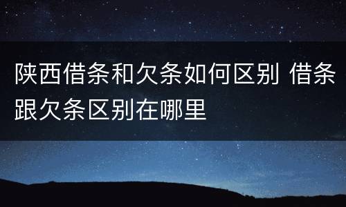 陕西借条和欠条如何区别 借条跟欠条区别在哪里