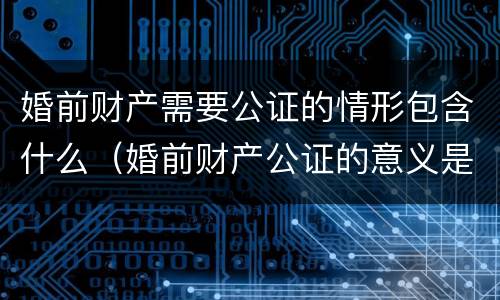婚前财产需要公证的情形包含什么（婚前财产公证的意义是）