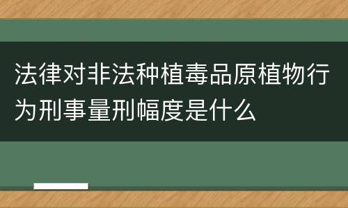 法律对非法种植毒品原植物行为刑事量刑幅度是什么