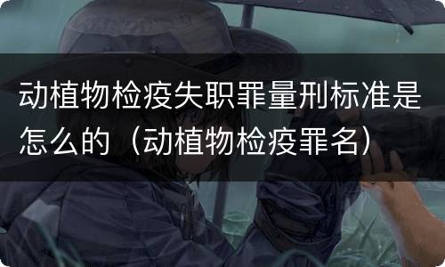 动植物检疫失职罪量刑标准是怎么的（动植物检疫罪名）