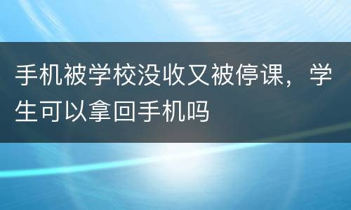 手机被学校没收又被停课，学生可以拿回手机吗