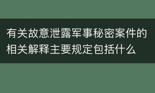 有关故意泄露军事秘密案件的相关解释主要规定包括什么