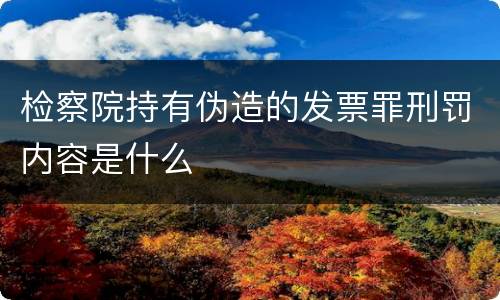 检察院持有伪造的发票罪刑罚内容是什么