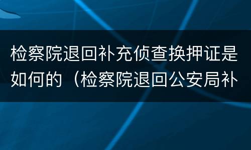 检察院退回补充侦查换押证是如何的（检察院退回公安局补充侦查）