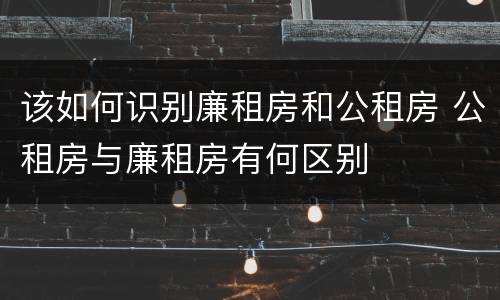 该如何识别廉租房和公租房 公租房与廉租房有何区别