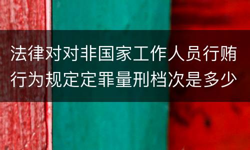 法律对对非国家工作人员行贿行为规定定罪量刑档次是多少