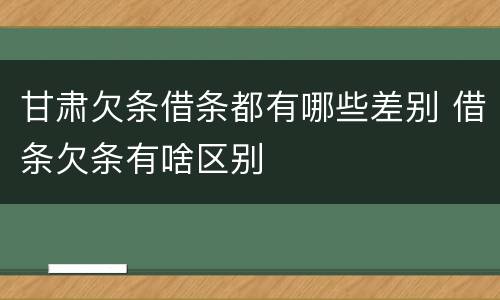 甘肃欠条借条都有哪些差别 借条欠条有啥区别
