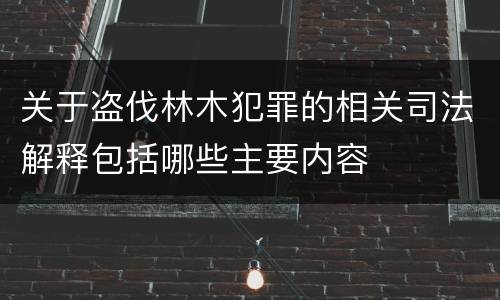 关于盗伐林木犯罪的相关司法解释包括哪些主要内容