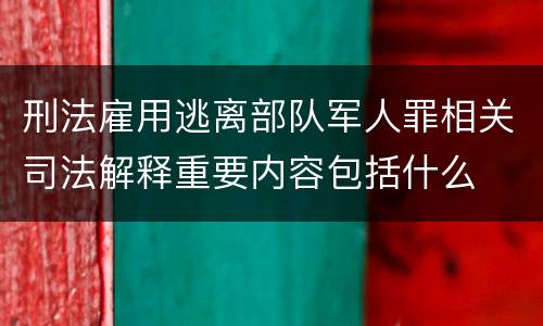 刑法雇用逃离部队军人罪相关司法解释重要内容包括什么