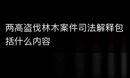 两高盗伐林木案件司法解释包括什么内容