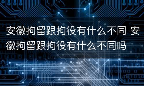 安徽拘留跟拘役有什么不同 安徽拘留跟拘役有什么不同吗