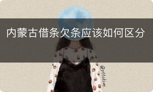 内蒙古借条欠条应该如何区分
