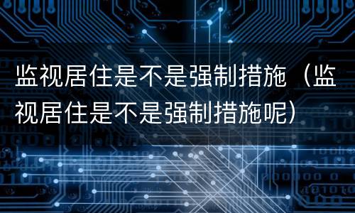 监视居住是不是强制措施（监视居住是不是强制措施呢）