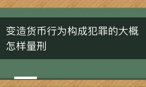 变造货币行为构成犯罪的大概怎样量刑